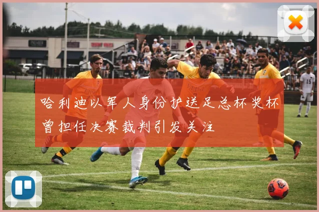 哈利迪以军人身份护送足总杯奖杯曾担任决赛裁判引发关注