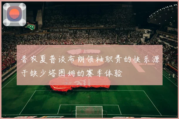 香农夏普谈布朗领袖职责的快乐源于缺少塔图姆的赛季体验