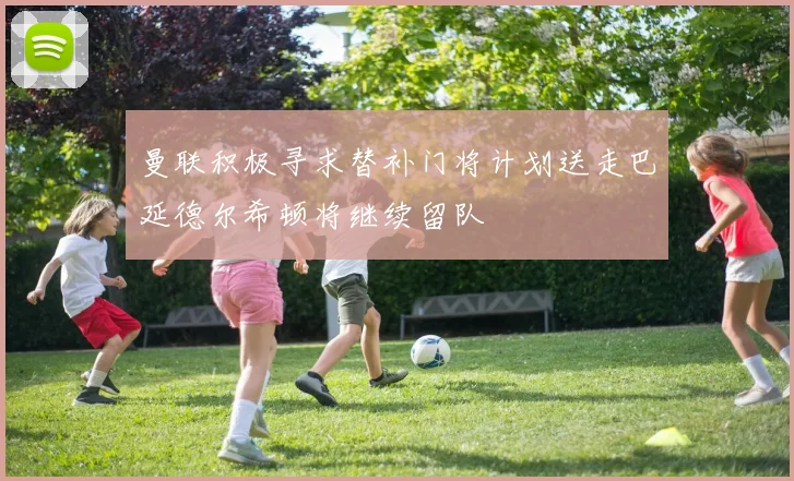 曼联积极寻求替补门将计划送走巴延德尔希顿将继续留队