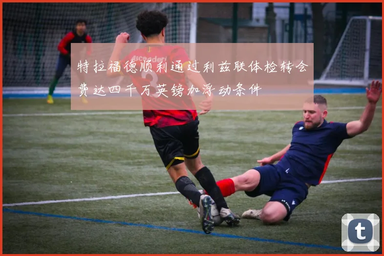 特拉福德顺利通过利兹联体检转会费达四千万英镑加浮动条件