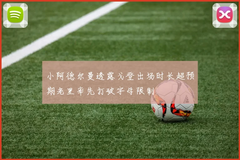 小阿德尔曼透露戈登出场时长超预期老里率先打破字母限制