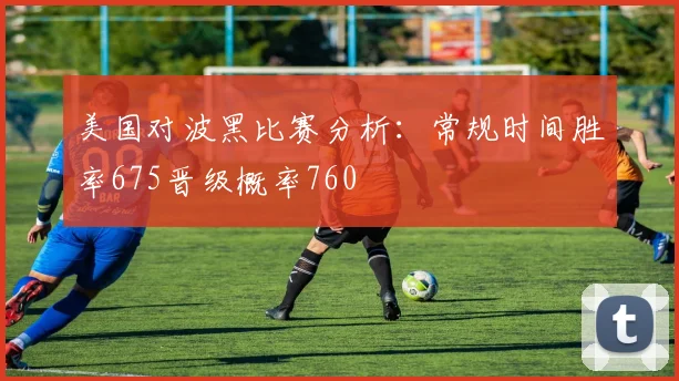 美国对波黑比赛分析：常规时间胜率675晋级概率760