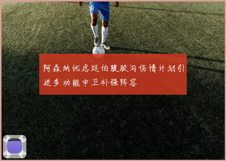 阿森纳忧虑廷伯腹股沟伤情计划引进多功能中卫补强阵容