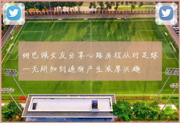 姆巴佩女友分享心路历程从对足球一无所知到逐渐产生浓厚兴趣