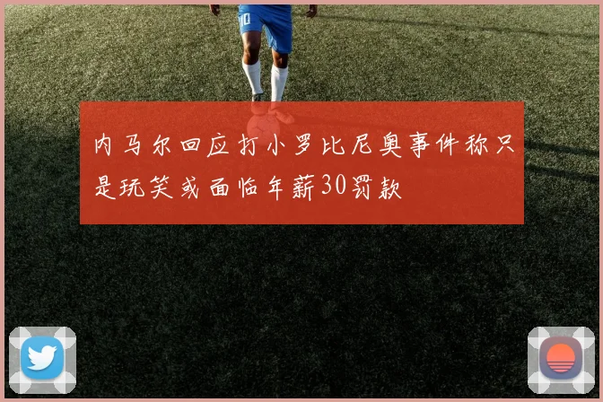 内马尔回应打小罗比尼奥事件称只是玩笑或面临年薪30罚款