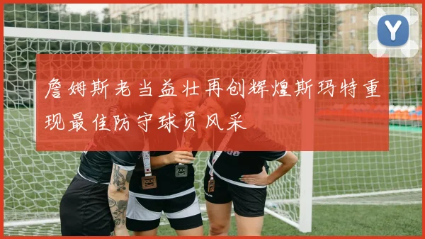 詹姆斯老当益壮再创辉煌斯玛特重现最佳防守球员风采