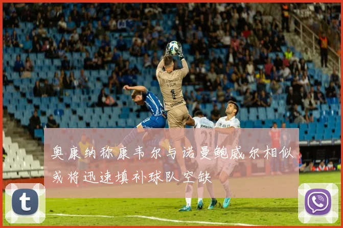 奥康纳称康韦尔与诺曼鲍威尔相似或将迅速填补球队空缺