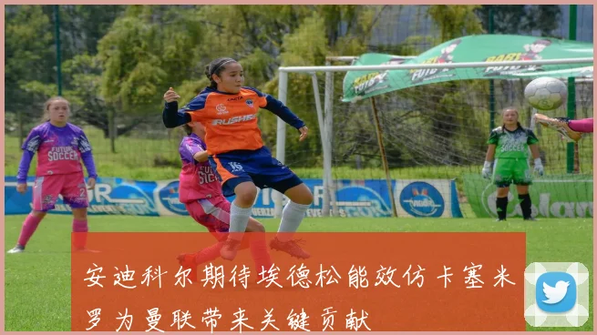 安迪科尔期待埃德松能效仿卡塞米罗为曼联带来关键贡献