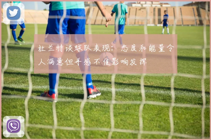 杜兰特谈球队表现：态度和能量令人满意但手感不佳影响发挥