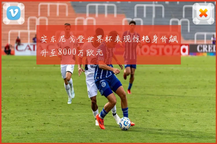 安东尼戈登世界杯表现惊艳身价飙升至8000万欧元