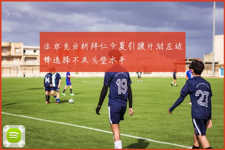 法尔克分析拜仁今夏引援计划左边锋选择不及戈登水平