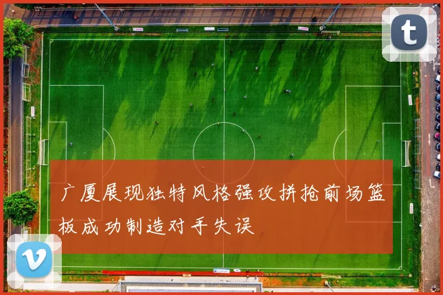 广厦展现独特风格强攻拼抢前场篮板成功制造对手失误