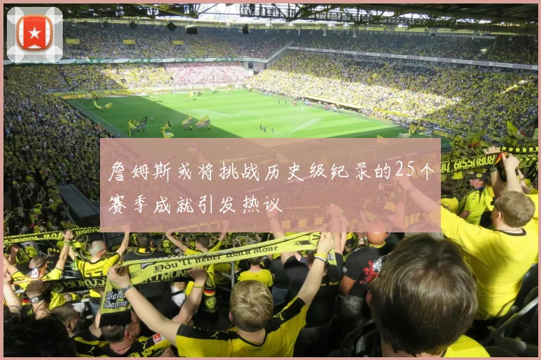 詹姆斯或将挑战历史级纪录的25个赛季成就引发热议