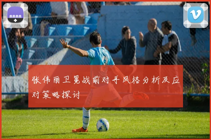 张伟丽卫冕战前对手风格分析及应对策略探讨
