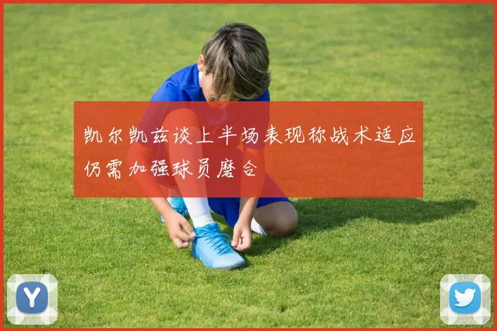 凯尔凯兹谈上半场表现称战术适应仍需加强球员磨合