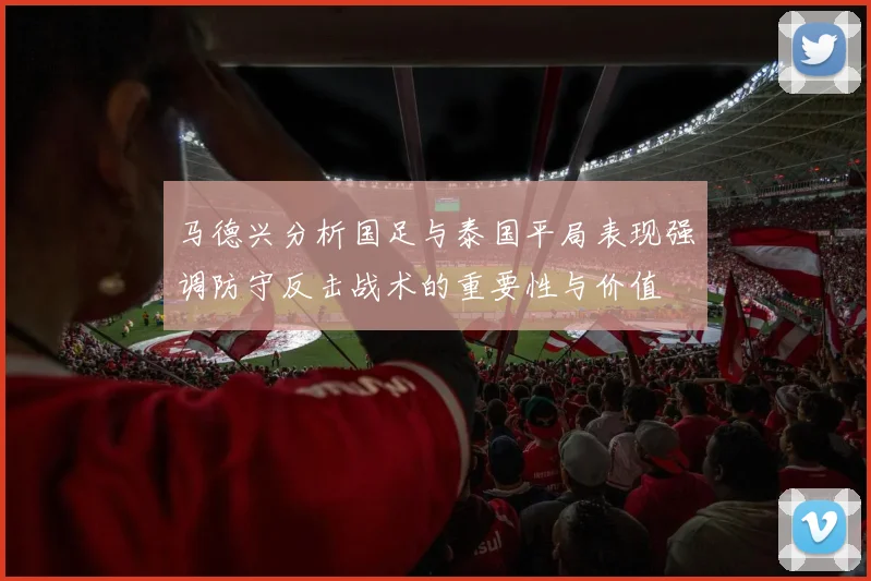 马德兴分析国足与泰国平局表现强调防守反击战术的重要性与价值