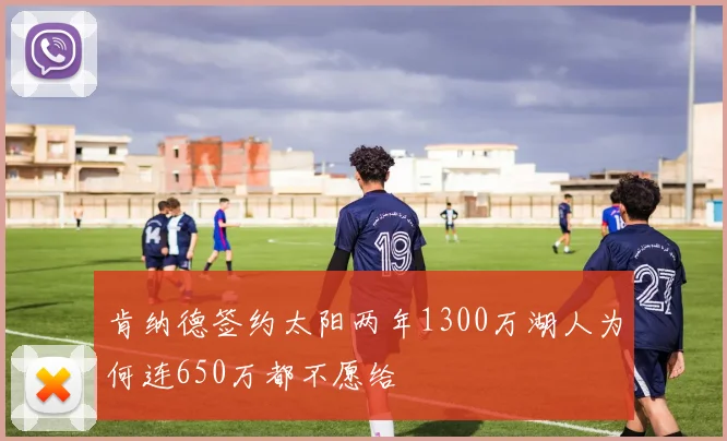 肯纳德签约太阳两年1300万湖人为何连650万都不愿给