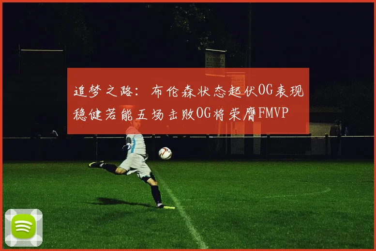 追梦之路：布伦森状态起伏OG表现稳健若能五场击败OG将荣膺FMVP