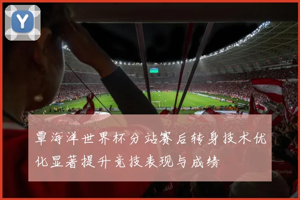 覃海洋世界杯分站赛后转身技术优化显著提升竞技表现与成绩