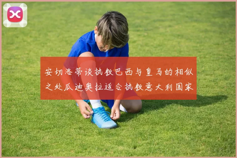 安切洛蒂谈执教巴西与皇马的相似之处瓜迪奥拉适合执教意大利国家队