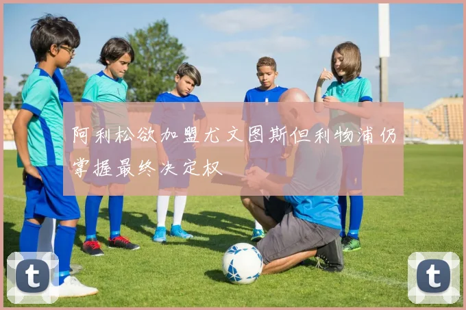 阿利松欲加盟尤文图斯但利物浦仍掌握最终决定权