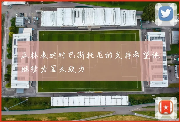 瓜林表达对巴斯托尼的支持希望他继续为国米效力