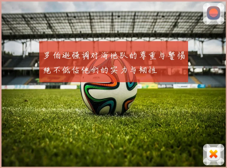 罗伯逊强调对海地队的尊重与警惕绝不低估他们的实力与韧性